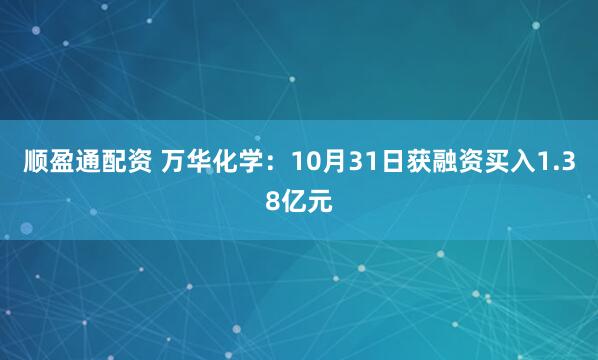 顺盈通配资 万华化学：10月31日获融资买入1.38亿元