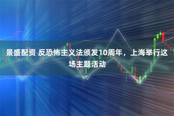 景盛配资 反恐怖主义法颁发10周年，上海举行这场主题活动