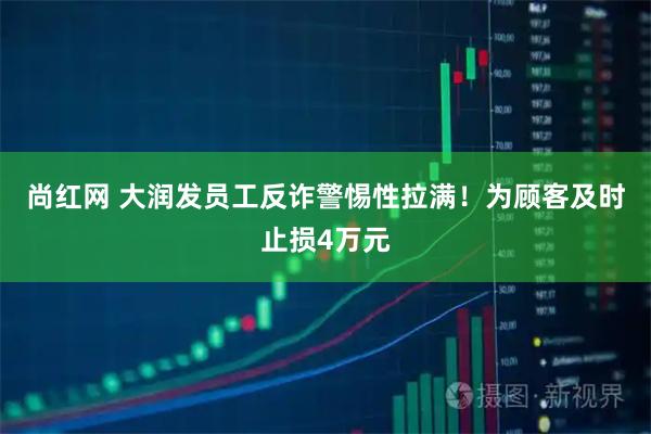 尚红网 大润发员工反诈警惕性拉满！为顾客及时止损4万元