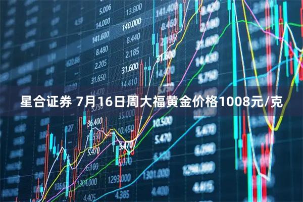 星合证券 7月16日周大福黄金价格1008元/克
