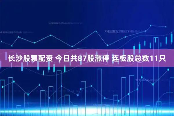 长沙股票配资 今日共87股涨停 连板股总数11只