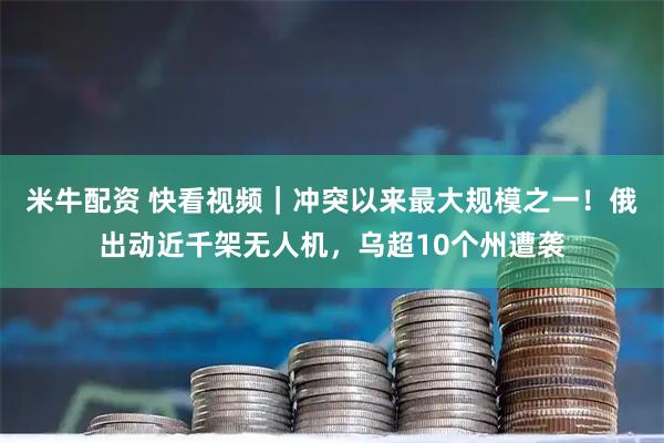 米牛配资 快看视频｜冲突以来最大规模之一！俄出动近千架无人机，乌超10个州遭袭