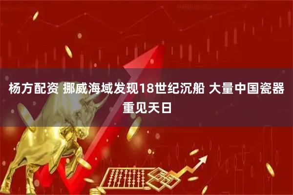 杨方配资 挪威海域发现18世纪沉船 大量中国瓷器重见天日