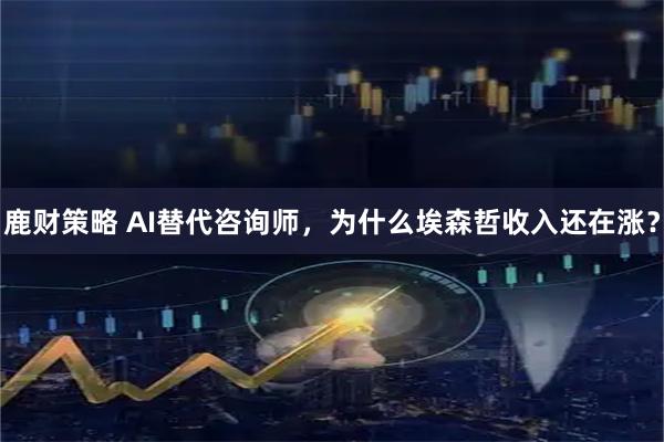 鹿财策略 AI替代咨询师，为什么埃森哲收入还在涨？
