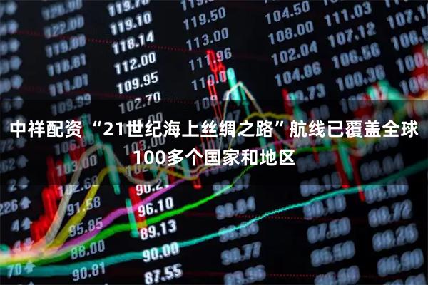 中祥配资 “21世纪海上丝绸之路”航线已覆盖全球100多个国家和地区