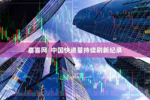 嘉喜网  中国快递量持续刷新纪录